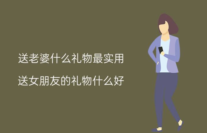 送老婆什么礼物最实用 送女朋友的礼物什么好？